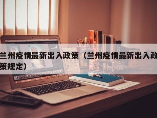 兰州疫情最新出入政策（兰州疫情最新出入政策规定）