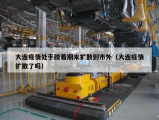 大连疫情处于胶着期未扩散到市外（大连疫情扩散了吗）