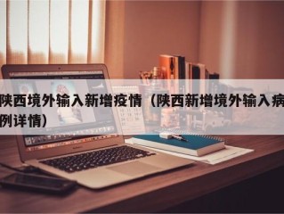 陕西境外输入新增疫情（陕西新增境外输入病例详情）