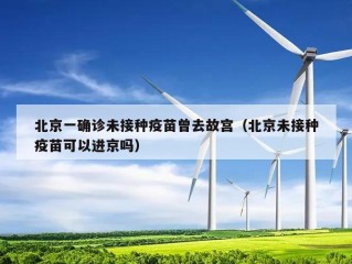 北京一确诊未接种疫苗曾去故宫（北京未接种疫苗可以进京吗）