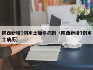 陕西新增1例本土确诊病例（陕西新增1例本土病历）