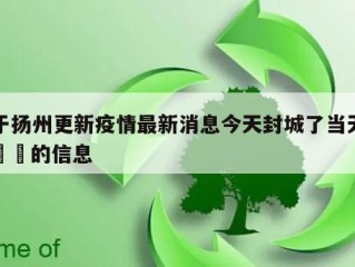 关于扬州更新疫情最新消息今天封城了当天热点㊙️的信息
