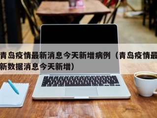 青岛疫情最新消息今天新增病例（青岛疫情最新数据消息今天新增）