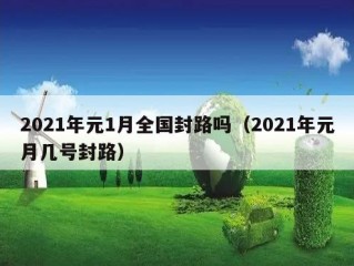 2021年元1月全国封路吗（2021年元月几号封路）