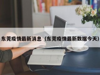 东莞疫情最新消息（东莞疫情最新数据今天）