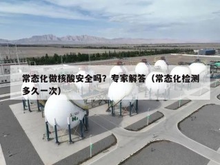 常态化做核酸安全吗？专家解答（常态化检测多久一次）