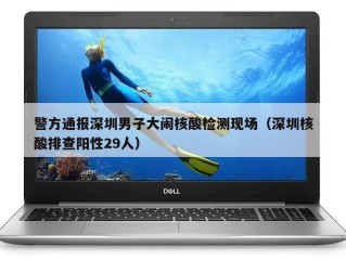 警方通报深圳男子大闹核酸检测现场（深圳核酸排查阳性29人）