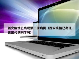 西安疫情已出现第三代病例（西安疫情已出现第三代病例了吗）