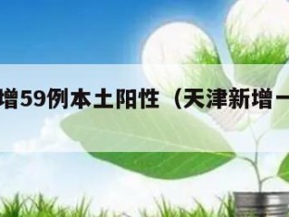 天津新增59例本土阳性（天津新增一例本土阳性）