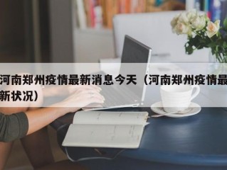河南郑州疫情最新消息今天（河南郑州疫情最新状况）
