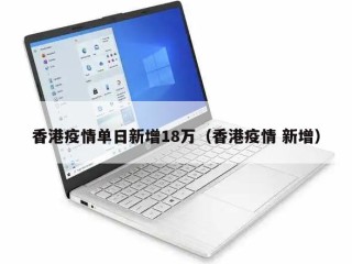 香港疫情单日新增18万（香港疫情 新增）