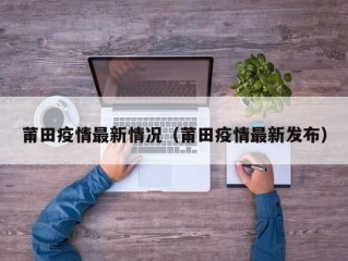 莆田疫情最新情况（莆田疫情最新发布）