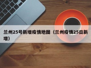 兰州25号新增疫情地图（兰州疫情25日新增）