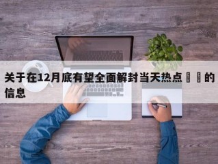 关于在12月底有望全面解封当天热点㊙️的信息