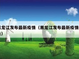 黑龙江发布最新疫情（黑龙江发布最新疫情公告）